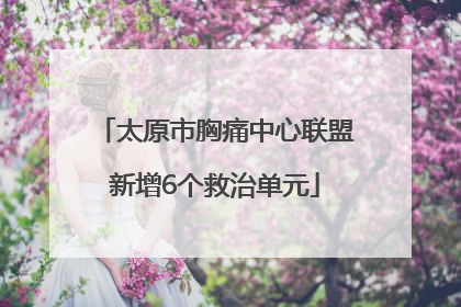 太原市胸痛中心联盟新增6个救治单元